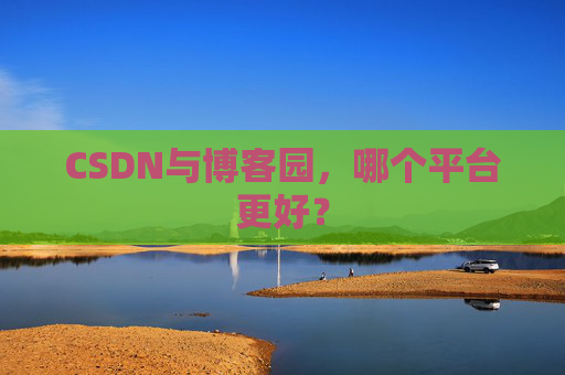 CSDN与博客园，哪个平台更好？